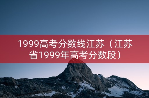1999高考分数线江苏（江苏省1999年高考分数段）