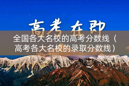 全国各大名校的高考分数线（高考各大名校的录取分数线）