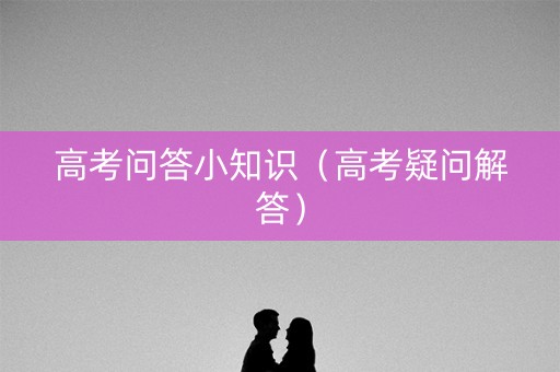 高考问答小知识（高考疑问解答）