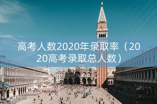 高考人数2020年录取率（2020高考录取总人数）
