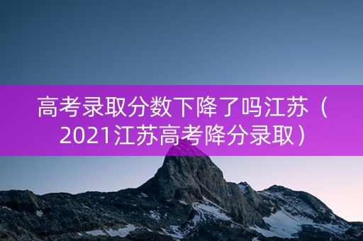 高考录取分数下降了吗江苏（2021江苏高考降分录取）