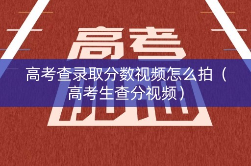 高考查录取分数视频怎么拍（高考生查分视频）