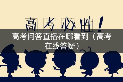 高考问答直播在哪看到（高考在线答疑）