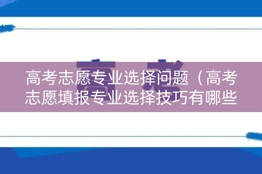 高考志愿专业选择问题（高考志愿填报专业选择技巧有哪些）