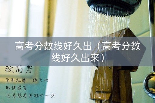 高考分数线好久出（高考分数线好久出来）
