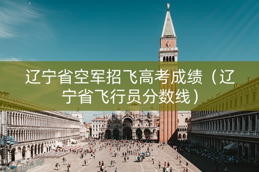 辽宁省空军招飞高考成绩（辽宁省飞行员分数线）