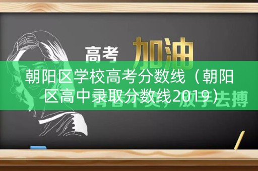 朝阳区学校高考分数线（朝阳区高中录取分数线2019）