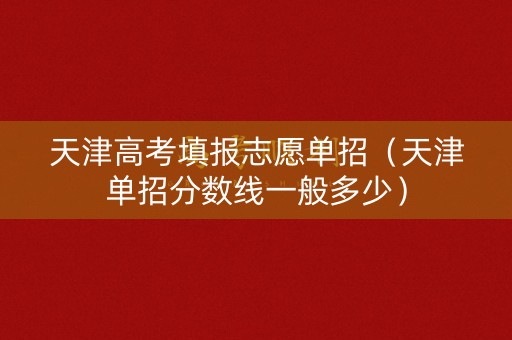 天津高考填报志愿单招（天津单招分数线一般多少）