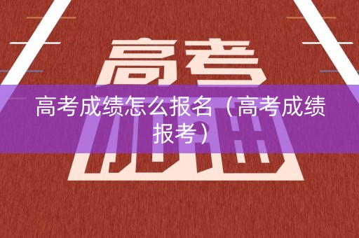 高考成绩怎么报名（高考成绩报考）