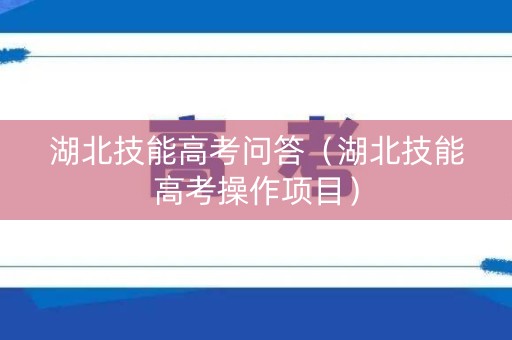 湖北技能高考问答（湖北技能高考操作项目）