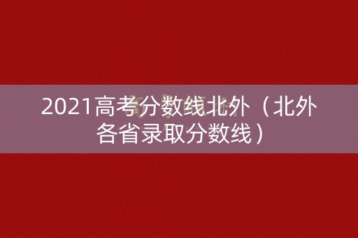 2021高考分数线北外（北外各省录取分数线）