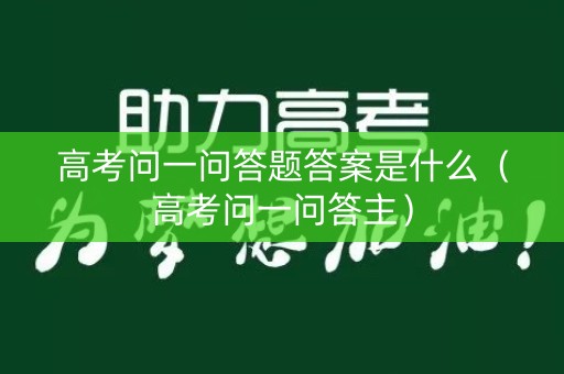 高考问一问答题答案是什么（高考问一问答主）