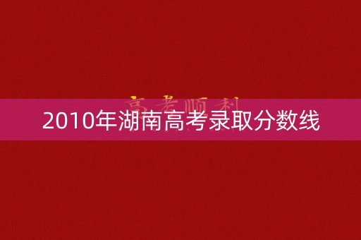 2010年湖南高考录取分数线