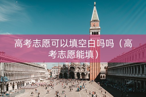 高考志愿可以填空白吗吗（高考志愿能填）