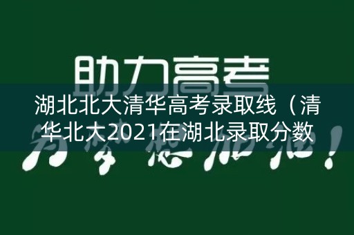湖北北大清华高考录取线（清华北大2021在湖北录取分数线）