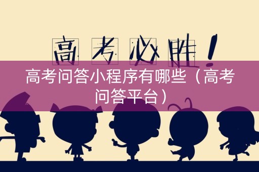 高考问答小程序有哪些（高考问答平台）