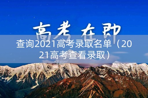 查询2021高考录取名单（2021高考查看录取）