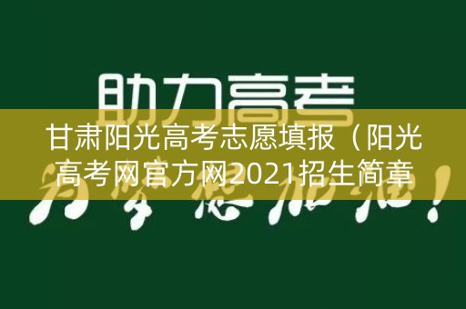 甘肃阳光高考志愿填报（阳光高考网官方网2021招生简章甘肃）