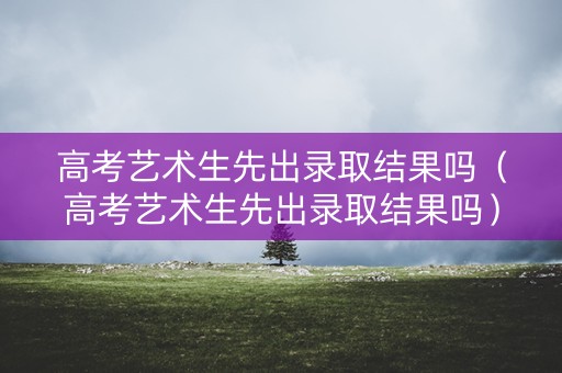 高考艺术生先出录取结果吗（高考艺术生先出录取结果吗）