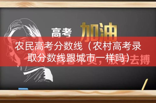 农民高考分数线（农村高考录取分数线跟城市一样吗）