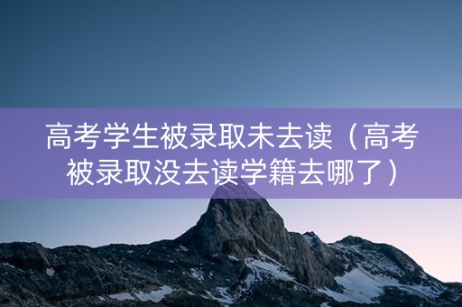 高考学生被录取未去读（高考被录取没去读学籍去哪了）