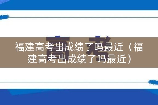 福建高考出成绩了吗最近（福建高考出成绩了吗最近）