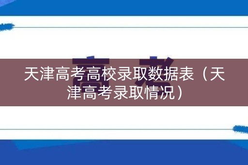 天津高考高校录取数据表（天津高考录取情况）