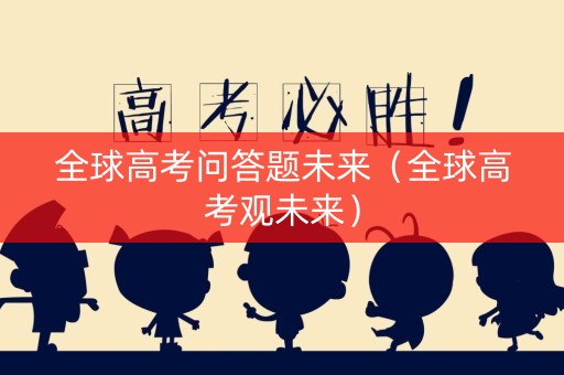 全球高考问答题未来（全球高考观未来）