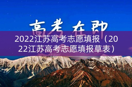 2022江苏高考志愿填报（2022江苏高考志愿填报草表）