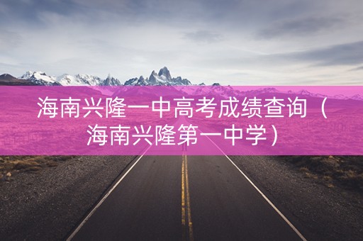 海南兴隆一中高考成绩查询（海南兴隆第一中学）