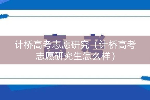 计桥高考志愿研究（计桥高考志愿研究生怎么样）