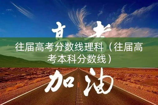 往届高考分数线理科（往届高考本科分数线）