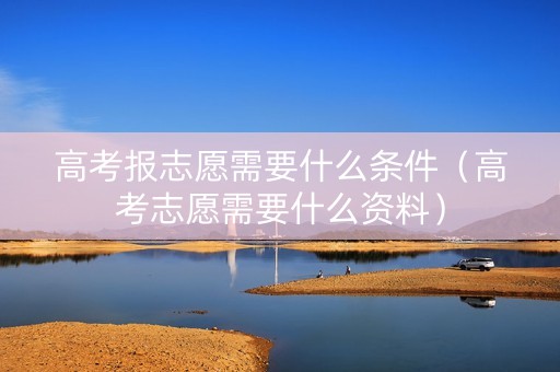 高考报志愿需要什么条件（高考志愿需要什么资料）