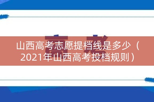 山西高考志愿提档线是多少（2021年山西高考投档规则）
