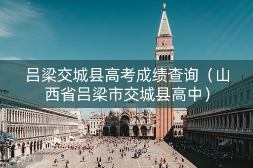 吕梁交城县高考成绩查询（山西省吕梁市交城县高中）