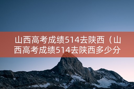 山西高考成绩514去陕西（山西高考成绩514去陕西多少分）