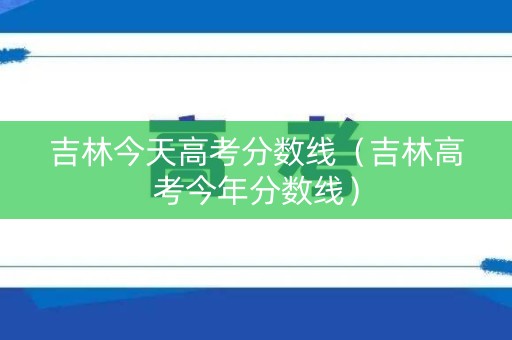 吉林今天高考分数线（吉林高考今年分数线）