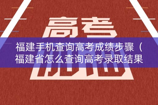 福建手机查询高考成绩步骤（福建省怎么查询高考录取结果）