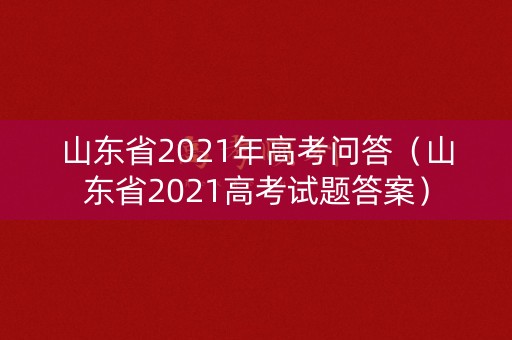 山东省2021年高考问答（山东省2021高考试题答案）