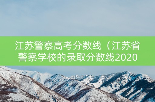 江苏警察高考分数线（江苏省警察学校的录取分数线2020）
