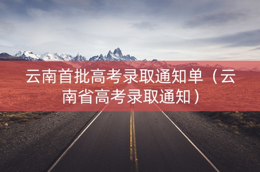 云南首批高考录取通知单（云南省高考录取通知）