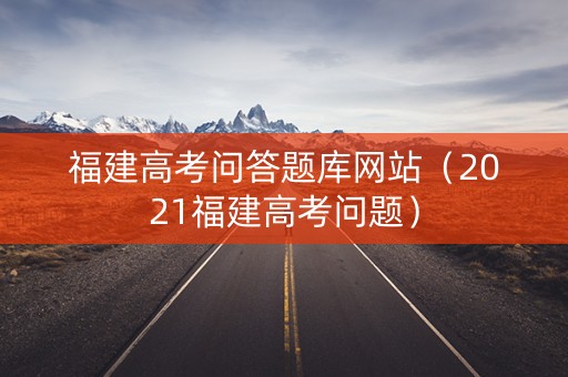 福建高考问答题库网站（2021福建高考问题）