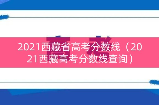 2021西藏省高考分数线（2021西藏高考分数线查询）