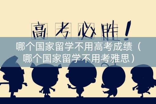 哪个国家留学不用高考成绩（哪个国家留学不用考雅思）