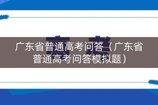广东省普通高考问答（广东省普通高考问答模拟题）