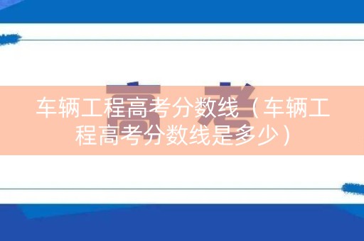 车辆工程高考分数线（车辆工程高考分数线是多少）