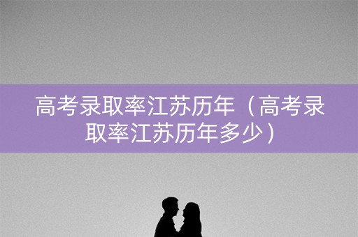高考录取率江苏历年（高考录取率江苏历年多少）