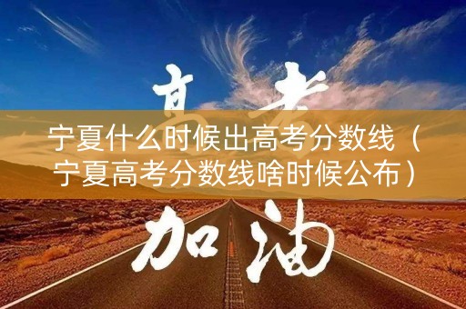 宁夏什么时候出高考分数线（宁夏高考分数线啥时候公布）