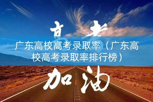 广东高校高考录取率（广东高校高考录取率排行榜）