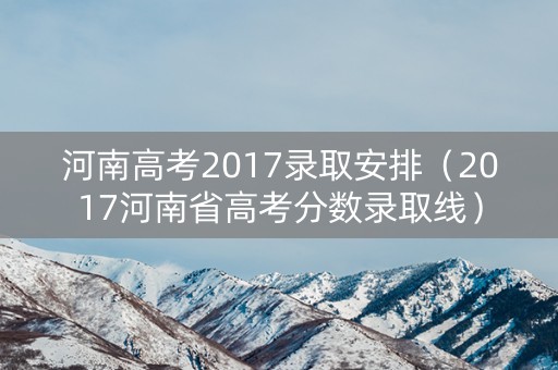 河南高考2017录取安排（2017河南省高考分数录取线）